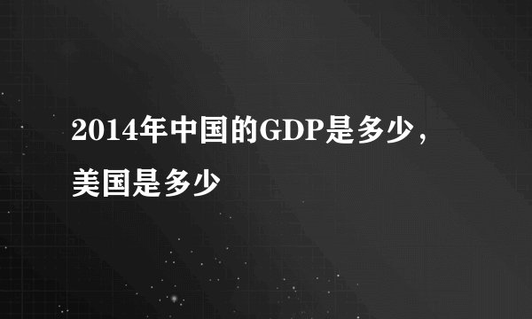 2014年中国的GDP是多少，美国是多少