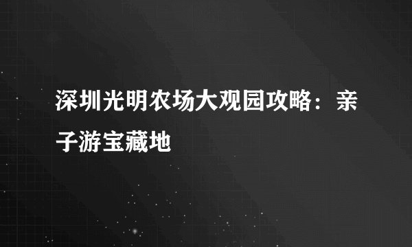 深圳光明农场大观园攻略：亲子游宝藏地