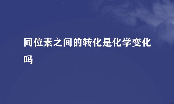 同位素之间的转化是化学变化吗