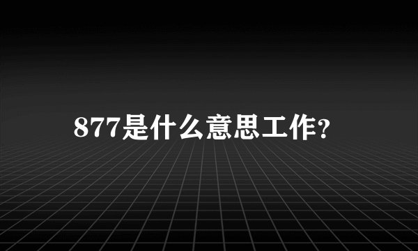 877是什么意思工作？