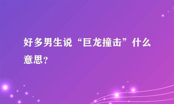 好多男生说“巨龙撞击”什么意思?