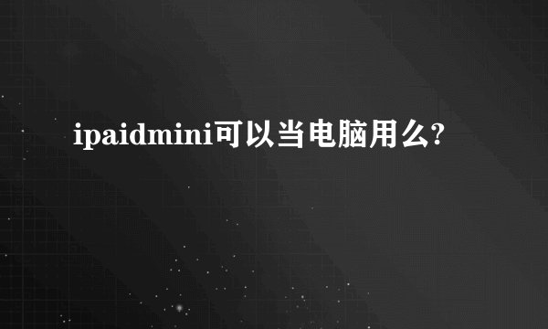ipaidmini可以当电脑用么?