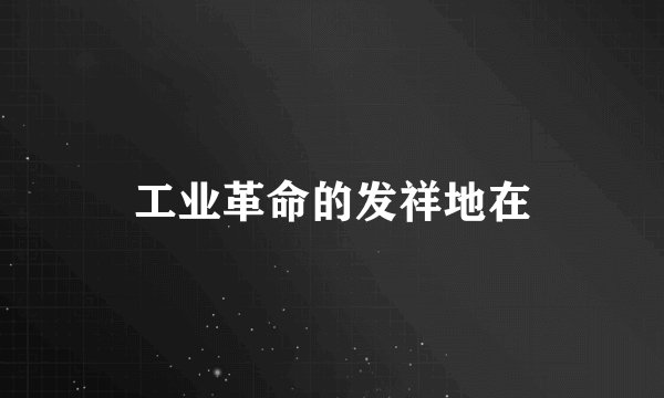 工业革命的发祥地在