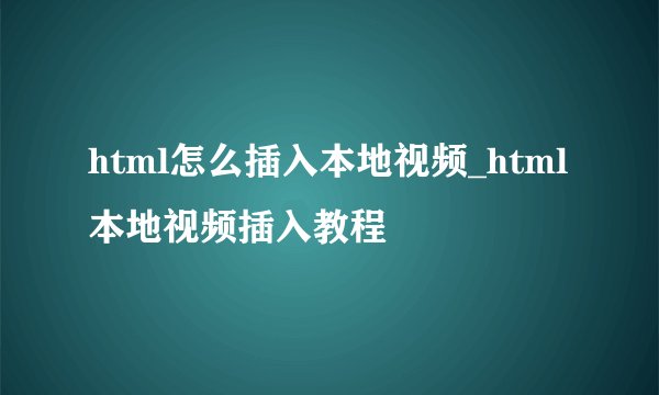html怎么插入本地视频_html本地视频插入教程