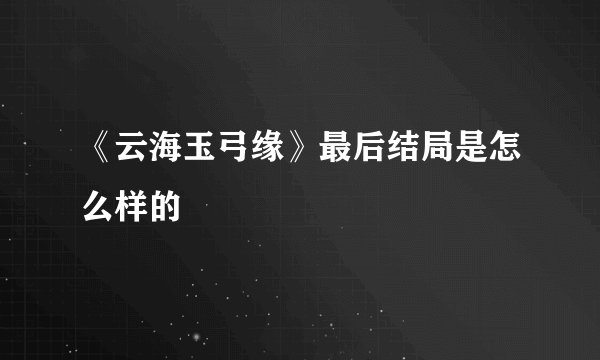 《云海玉弓缘》最后结局是怎么样的