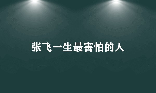 张飞一生最害怕的人