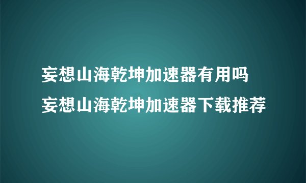 妄想山海乾坤加速器有用吗 妄想山海乾坤加速器下载推荐