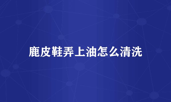 鹿皮鞋弄上油怎么清洗