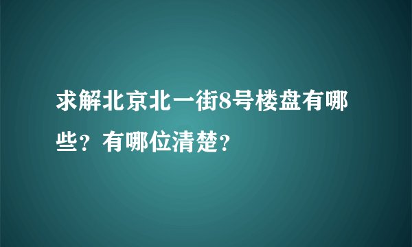 求解北京北一街8号楼盘有哪些？有哪位清楚？