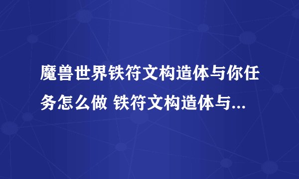 魔兽世界铁符文构造体与你任务怎么做 铁符文构造体与你任务全流程攻略