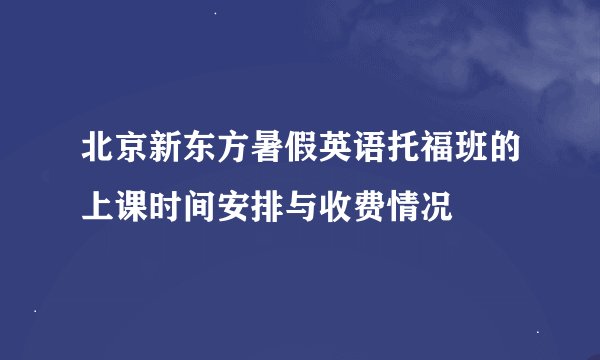 北京新东方暑假英语托福班的上课时间安排与收费情况