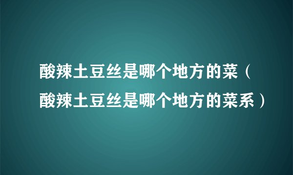 酸辣土豆丝是哪个地方的菜（酸辣土豆丝是哪个地方的菜系）