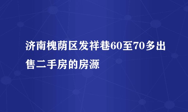 济南槐荫区发祥巷60至70多出售二手房的房源