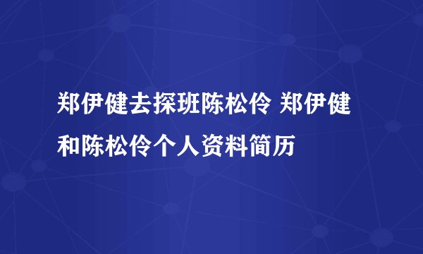 郑伊健去探班陈松伶 郑伊健和陈松伶个人资料简历