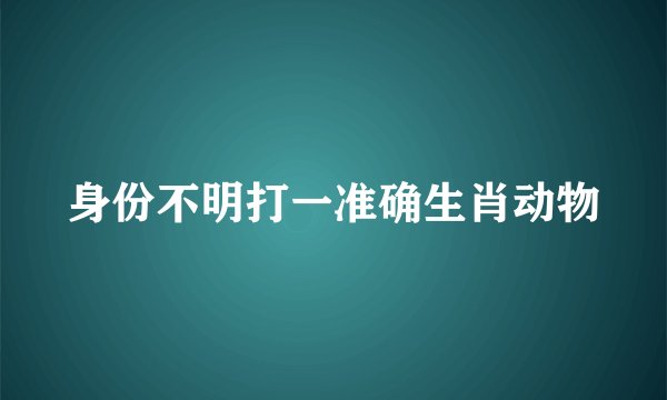 身份不明打一准确生肖动物
