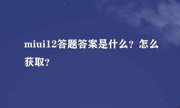 miui12答题答案是什么？怎么获取？