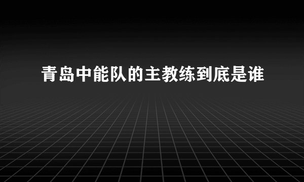 青岛中能队的主教练到底是谁