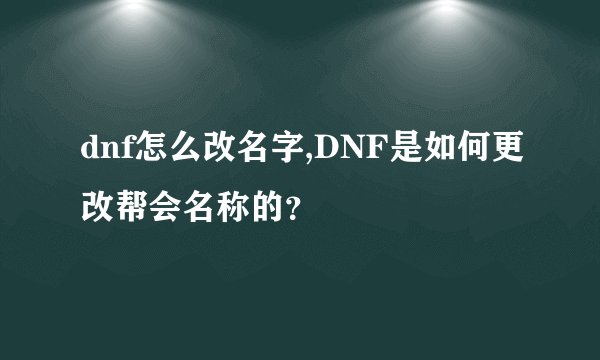 dnf怎么改名字,DNF是如何更改帮会名称的？