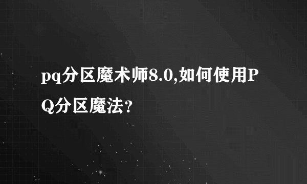 pq分区魔术师8.0,如何使用PQ分区魔法？