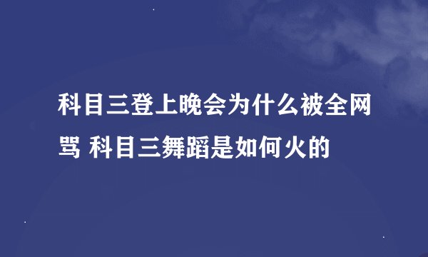 科目三登上晚会为什么被全网骂 科目三舞蹈是如何火的