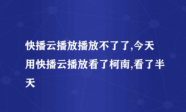 快播云播放播放不了了,今天用快播云播放看了柯南,看了半天