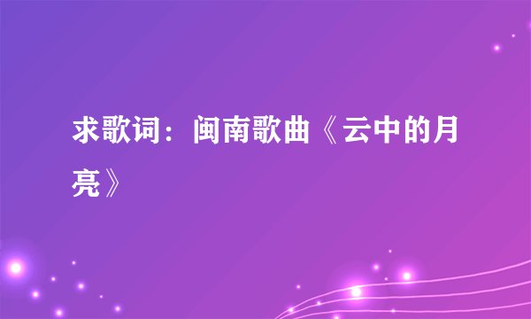 求歌词：闽南歌曲《云中的月亮》