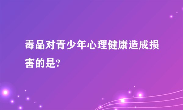 毒品对青少年心理健康造成损害的是?