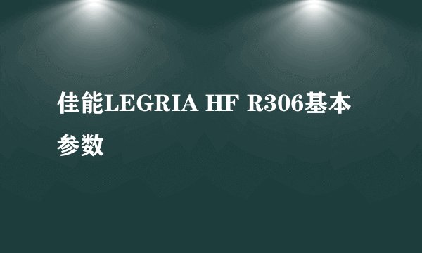 佳能LEGRIA HF R306基本参数