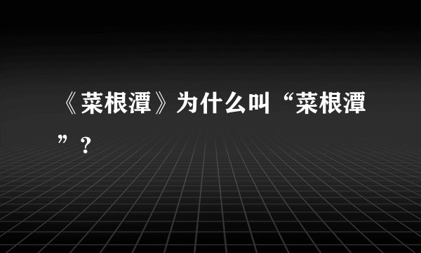 《菜根潭》为什么叫“菜根潭”?