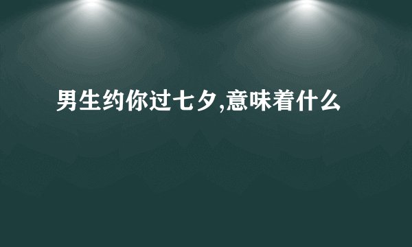 男生约你过七夕,意味着什么