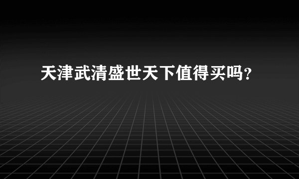 天津武清盛世天下值得买吗？