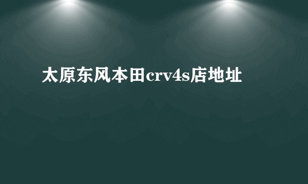 太原东风本田crv4s店地址
