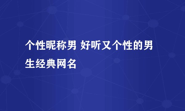 个性昵称男 好听又个性的男生经典网名
