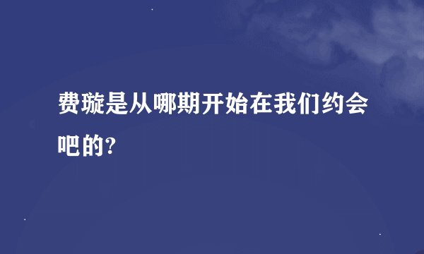 费璇是从哪期开始在我们约会吧的?