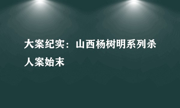 大案纪实：山西杨树明系列杀人案始末