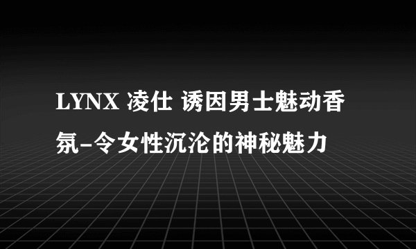LYNX 凌仕 诱因男士魅动香氛-令女性沉沦的神秘魅力
