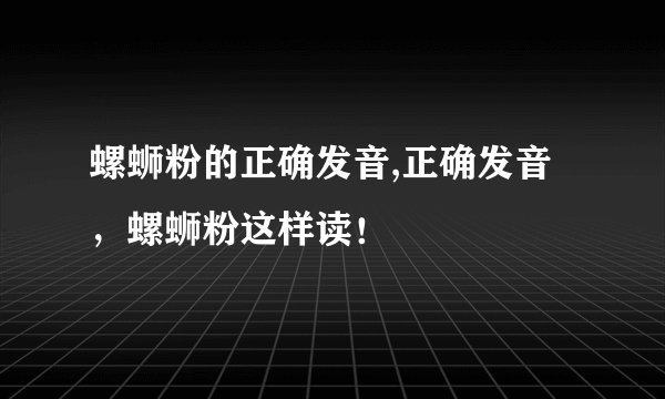 螺蛳粉的正确发音,正确发音，螺蛳粉这样读！