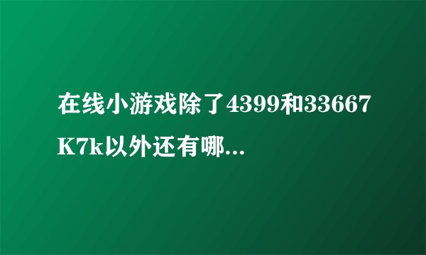 在线小游戏除了4399和33667K7k以外还有哪些网站正规速度又快又多游戏又好玩的