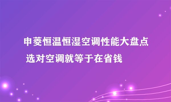 申菱恒温恒湿空调性能大盘点 选对空调就等于在省钱