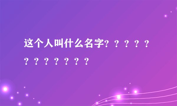 这个人叫什么名字？？？？？？？？？？？？