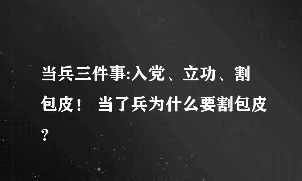 当兵三件事:入党、立功、割包皮！ 当了兵为什么要割包皮？