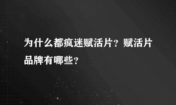 为什么都疯迷赋活片？赋活片品牌有哪些？