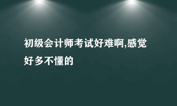 初级会计师考试好难啊,感觉好多不懂的