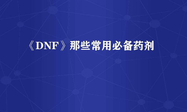 《DNF》那些常用必备药剂