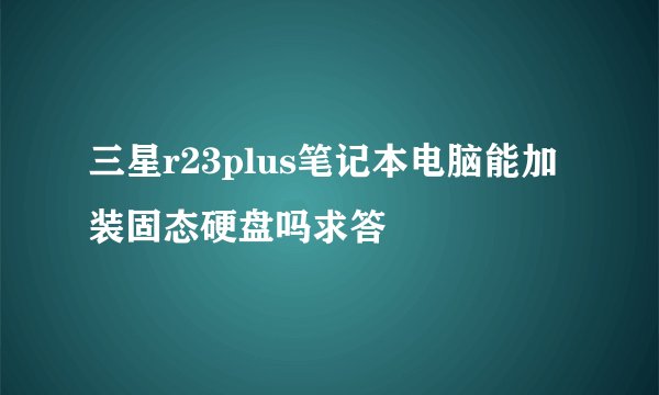 三星r23plus笔记本电脑能加装固态硬盘吗求答