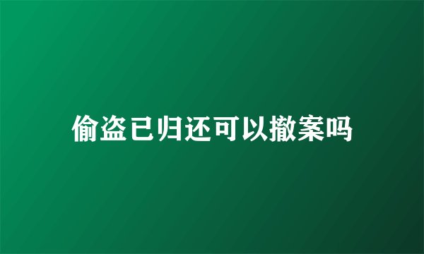 偷盗已归还可以撤案吗