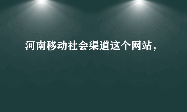 河南移动社会渠道这个网站，