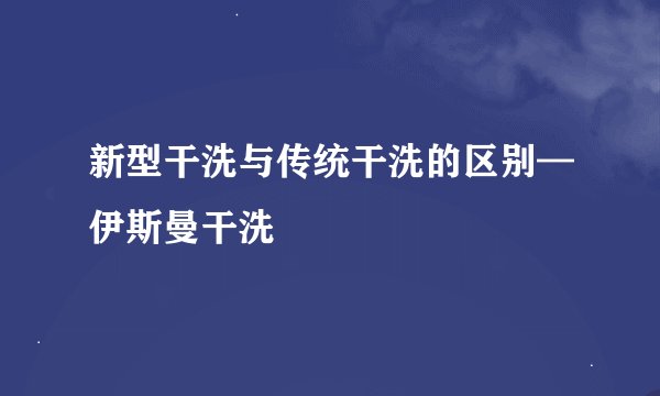 新型干洗与传统干洗的区别—伊斯曼干洗