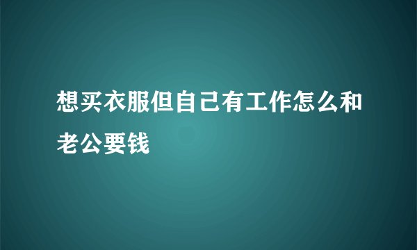想买衣服但自己有工作怎么和老公要钱