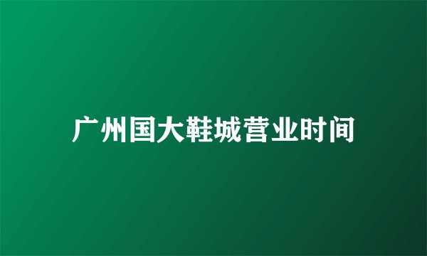 广州国大鞋城营业时间